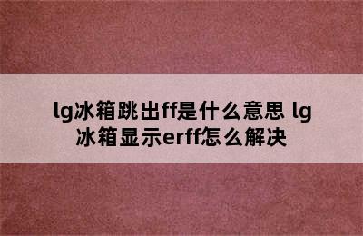 lg冰箱跳出ff是什么意思 lg冰箱显示erff怎么解决